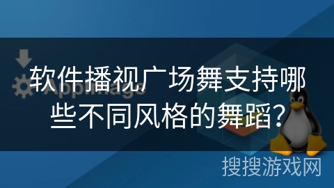 软件播视广场舞支持哪些不同风格的舞蹈? 软件播视广场舞支持哪些不同风格的舞蹈?