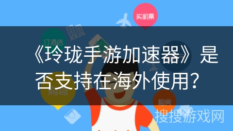 《玲珑手游加速器》是否支持在海外使用? 《玲珑手游加速器》是否支持在海外使用?