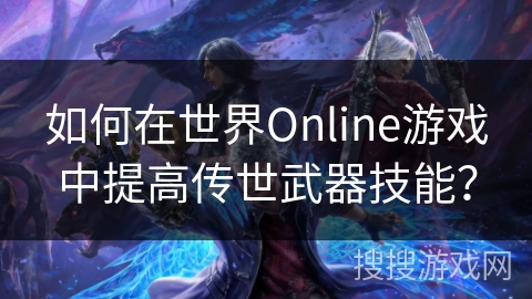 如何在世界Online游戏中提高传世武器技能? 如何在世界Online游戏中提高传世武器技能?
