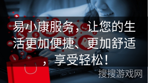 易小康服务，让您的生活更加便捷、更加舒适，享受轻松！
