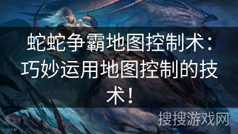 蛇蛇争霸地图控制术：巧妙运用地图控制的技术！