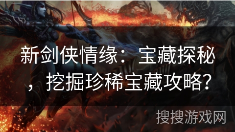 新剑侠情缘:宝藏探秘,挖掘珍稀宝藏攻略? 新剑侠情缘:宝藏探秘,挖掘珍稀宝藏攻略?