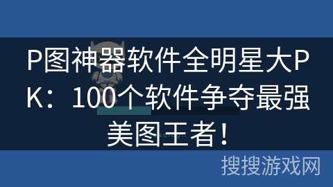 P图神器软件全明星大PK:100个软件争夺最强美图王者! P图神器软件全明星大PK:100个软件争夺最强美图王者!