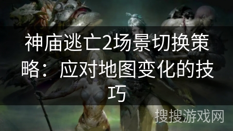 神庙逃亡2场景切换策略:应对地图变化的技巧 神庙逃亡2场景切换策略:应对地图变化的技巧