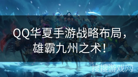 QQ华夏手游战略布局,雄霸九州之术! QQ华夏手游战略布局,雄霸九州之术!