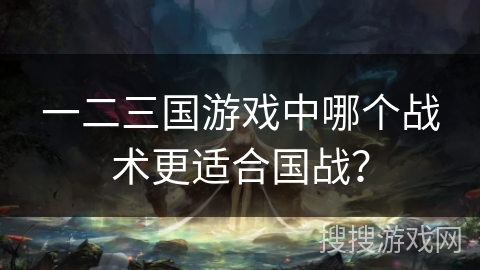 一二三国游戏中哪个战术更适合国战? 一二三国游戏中哪个战术更适合国战?