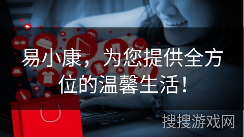 易小康，为您提供全方位的温馨生活！