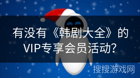 有没有《韩剧大全》的VIP专享会员活动? 有没有《韩剧大全》的VIP专享会员活动?