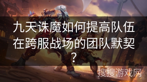九天诛魔如何提高队伍在跨服战场的团队默契? 九天诛魔如何提高队伍在跨服战场的团队默契?
