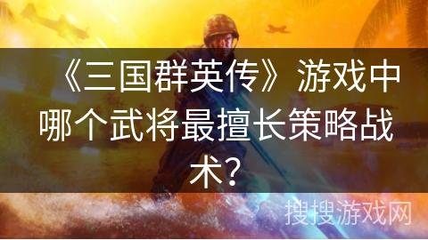 《三国群英传》游戏中哪个武将最擅长策略战术? 《三国群英传》游戏中哪个武将最擅长策略战术?