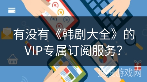 有没有《韩剧大全》的VIP专属订阅服务? 有没有《韩剧大全》的VIP专属订阅服务?