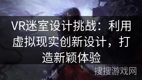 VR迷室设计挑战:利用虚拟现实创新设计,打造新颖体验 VR迷室设计挑战:利用虚拟现实创新设计,打造新颖体验