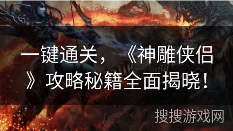 一键通关，《神雕侠侣》攻略秘籍全面揭晓！