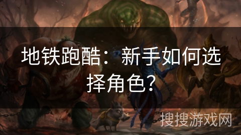 地铁跑酷：新手如何选择角色？