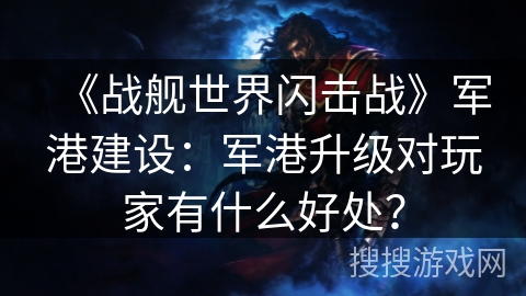 《战舰世界闪击战》军港建设：军港升级对玩家有什么好处？