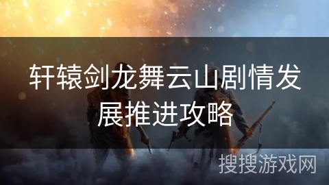 轩辕剑龙舞云山剧情发展推进攻略