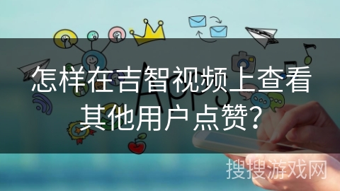 怎样在吉智视频上查看其他用户点赞？