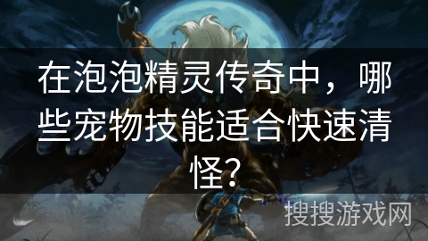 在泡泡精灵传奇中，哪些宠物技能适合快速清怪？