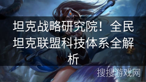 坦克战略研究院!全民坦克联盟科技体系全解析 坦克战略研究院!全民坦克联盟科技体系全解析