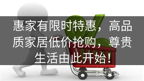 惠家有限时特惠,高品质家居低价抢购,尊贵生活由此开始! 惠家有限时特惠,高品质家居低价抢购,尊贵生活由此开始!