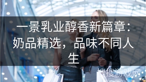 一景乳业醇香新篇章:奶品精选,品味不同人生 一景乳业醇香新篇章:奶品精选,品味不同人生