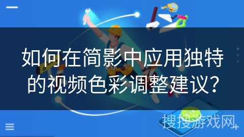 如何在简影中应用独特的视频色彩调整建议? 如何在简影中应用独特的视频色彩调整建议?