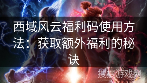 西域风云福利码使用方法：获取额外福利的秘诀