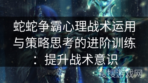 蛇蛇争霸心理战术运用与策略思考的进阶训练:提升战术意识 蛇蛇争霸心理战术运用与策略思考的进阶训练:提升战术意识