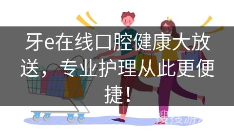 牙e在线口腔健康大放送，专业护理从此更便捷！