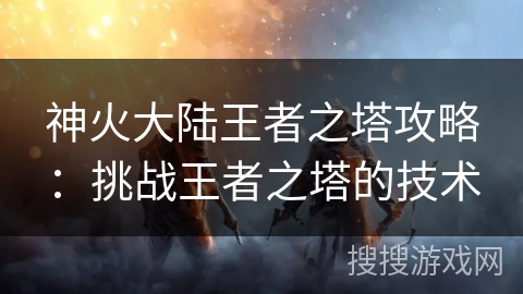 神火大陆王者之塔攻略：挑战王者之塔的技术