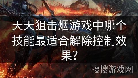 天天狙击烟游戏中哪个技能最适合解除控制效果? 天天狙击烟游戏中哪个技能最适合解除控制效果?