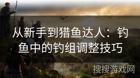 从新手到猎鱼达人：钓鱼中的钓组调整技巧