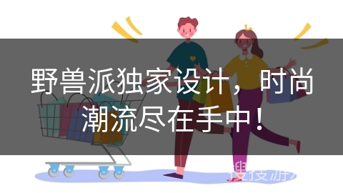 野兽派独家设计,时尚潮流尽在手中! 野兽派独家设计,时尚潮流尽在手中!