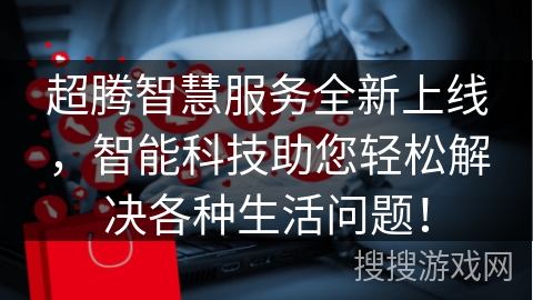 超腾智慧服务全新上线，智能科技助您轻松解决各种生活问题！