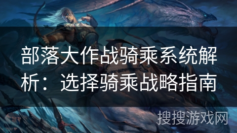 部落大作战骑乘系统解析:选择骑乘战略指南 部落大作战骑乘系统解析:选择骑乘战略指南