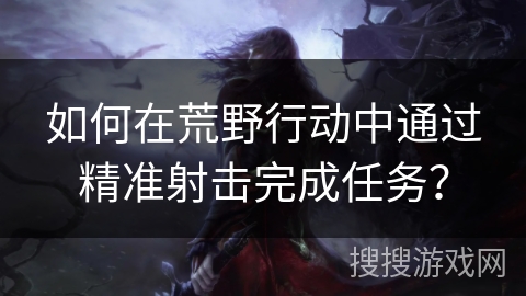 如何在荒野行动中通过精准射击完成任务? 如何在荒野行动中通过精准射击完成任务?