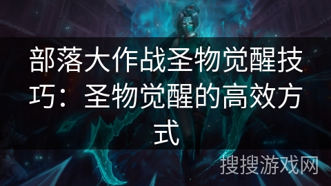 部落大作战圣物觉醒技巧:圣物觉醒的高效方式 部落大作战圣物觉醒技巧:圣物觉醒的高效方式