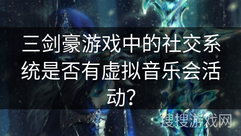 三剑豪游戏中的社交系统是否有虚拟音乐会活动? 三剑豪游戏中的社交系统是否有虚拟音乐会活动?