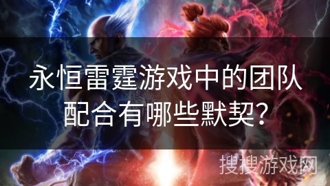 永恒雷霆游戏中的团队配合有哪些默契？