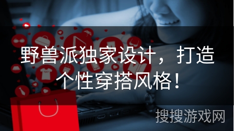 野兽派独家设计，打造个性穿搭风格！