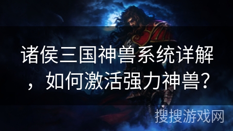 诸侯三国神兽系统详解,如何激活强力神兽? 诸侯三国神兽系统详解,如何激活强力神兽?