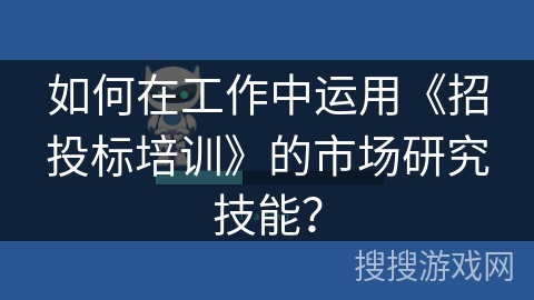 如何在工作中运用《招投标培训》的市场研究技能？