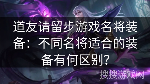 道友请留步游戏名将装备：不同名将适合的装备有何区别？