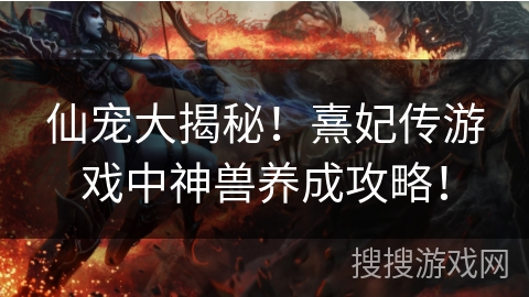 仙宠大揭秘！熹妃传游戏中神兽养成攻略！