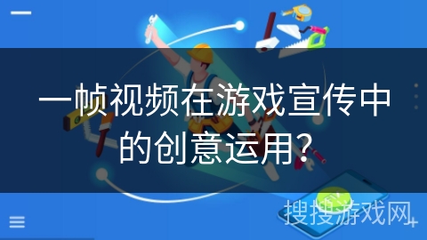 一帧视频在游戏宣传中的创意运用? 一帧视频在游戏宣传中的创意运用?