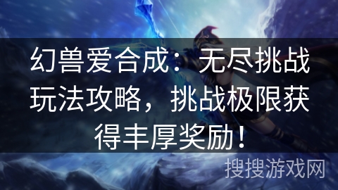 幻兽爱合成:无尽挑战玩法攻略,挑战极限获得丰厚奖励! 幻兽爱合成:无尽挑战玩法攻略,挑战极限获得丰厚奖励!