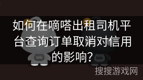 如何在嘀嗒出租司机平台查询订单取消对信用的影响? 如何在嘀嗒出租司机平台查询订单取消对信用的影响?