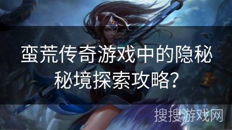 蛮荒传奇游戏中的隐秘秘境探索攻略？