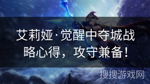 艾莉娅·觉醒中夺城战略心得，攻守兼备！