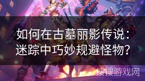 如何在古墓丽影传说：迷踪中巧妙规避怪物？